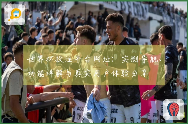世界杯投注平台网址：实测导航、功能详解与真实用户体验分享