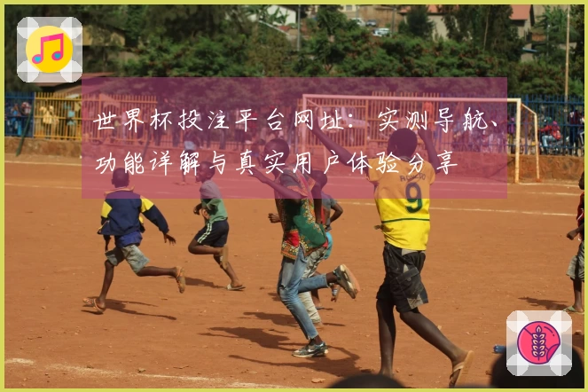 世界杯投注平台网址：实测导航、功能详解与真实用户体验分享