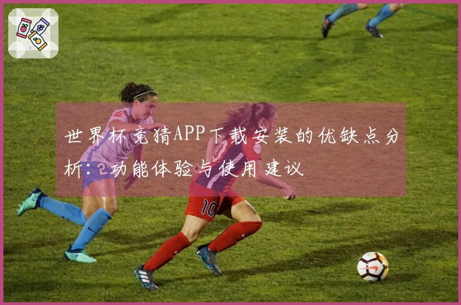 世界杯竞猜APP下载安装的优缺点分析：功能体验与使用建议