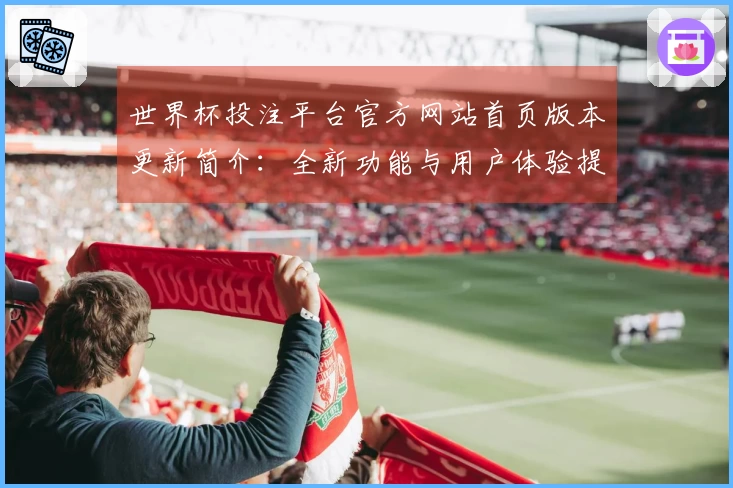 世界杯投注平台官方网站首页版本更新简介：全新功能与用户体验提升解析