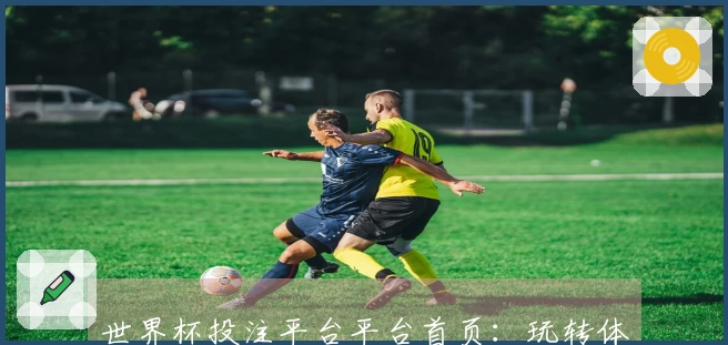 世界杯投注平台平台首页：玩转体育赛事，深度体验告诉你优劣之处