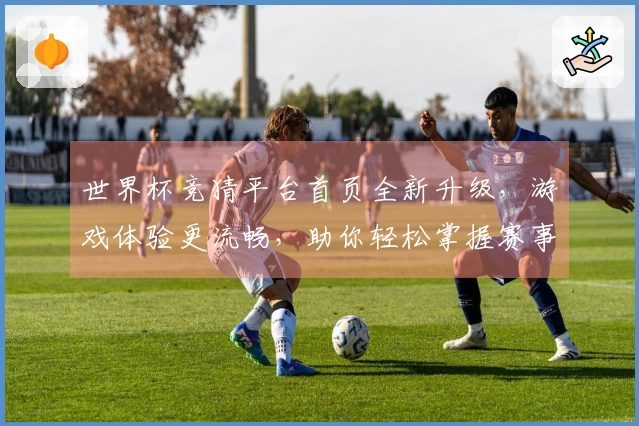 世界杯竞猜平台首页全新升级，游戏体验更流畅，助你轻松掌握赛事动态。