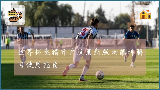 世界杯竞猜开户注册新版功能详解与使用指南