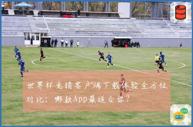 世界杯竞猜客户端下载体验全方位对比：哪款App最适合你？