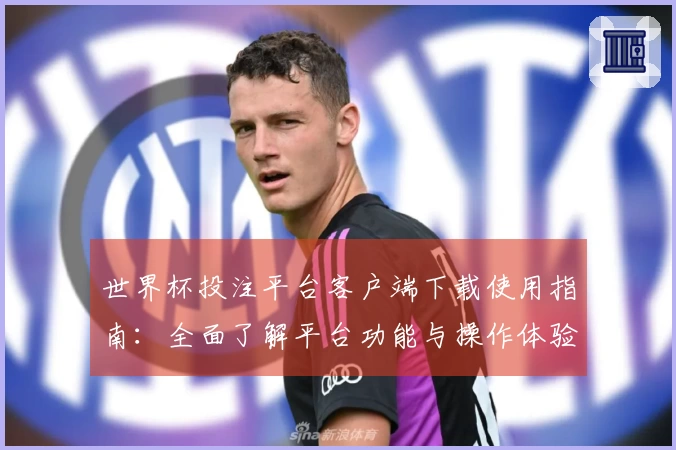 世界杯投注平台客户端下载使用指南：全面了解平台功能与操作体验