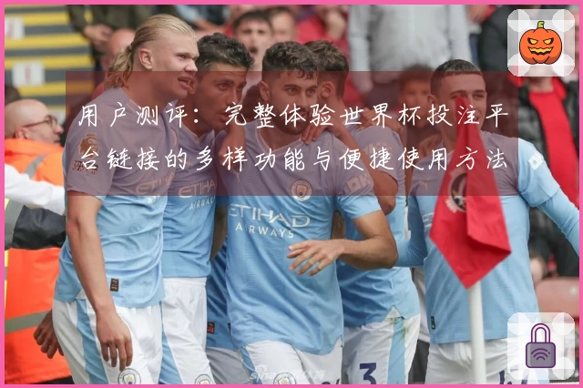 用户测评：完整体验世界杯投注平台链接的多样功能与便捷使用方法