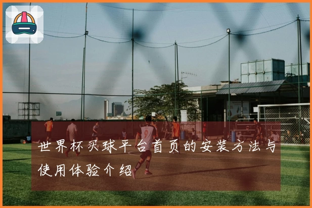 世界杯买球平台首页的安装方法与使用体验介绍